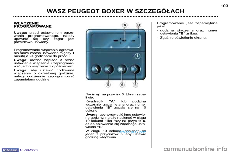 Peugeot Boxer 2002.5 Instrukcja Obsługi (in Polish) 16-09-2002
WASZ PEUGEOT BOXER W SZCZEGÓŁACH103
WŁĄCZENIE
PROGRAMOWANE Uwaga:
przed ustawieniem ogrze-
wania programowanego, należy
upewnić się czy zegar jest
prawidłowo ustwiony.
P Peugeot Boxer 2002.5 Instrukcja Obsługi (in Polish) 16-09-2002
WASZ PEUGEOT BOXER W SZCZEGÓŁACH103
WŁĄCZENIE
PROGRAMOWANE Uwaga:
przed ustawieniem ogrze-
wania programowanego, należy
upewnić się czy zegar jest
prawidłowo ustwiony.
P