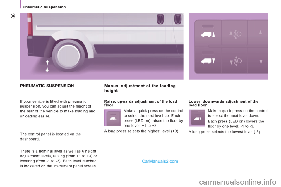 Peugeot Boxer Benne 2012  Owners Manual 86
   
 
Pneumatic suspension  
 
 
PNEUMATIC SUSPENSION
 
If your vehicle is fitted with pneumatic 
suspension, you can adjust the height of 
the rear of the vehicle to make loading and 
unloading ea