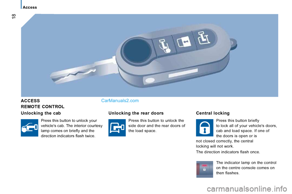 Peugeot Boxer Dag 2010  Owners Manual 18
   Access   
  REMOTE  CONTROL  
  ACCESS  
  Unlocking  the  cab 
 Press this button to unlock your  
vehicles cab. The interior courtesy 
�l�a�m�p� �c�o�m�e�s� �o�n� �b�r�i�e�ﬂ� �y� �a�n�d� �t