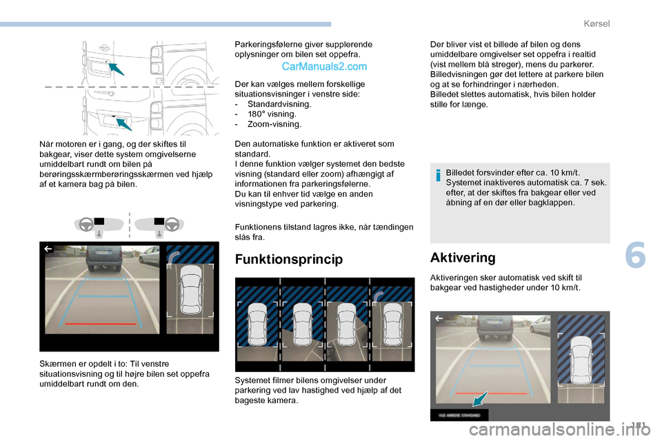 Peugeot Expert 2019  Instruktionsbog (in Danish) 181
Når motoren er i gang, og der skiftes til 
bakgear, viser dette system omgivelserne 
umiddelbart rundt om bilen på 
berøringsskærmberøringsskærmen ved hjælp 
af et kamera bag på bilen.
Sk