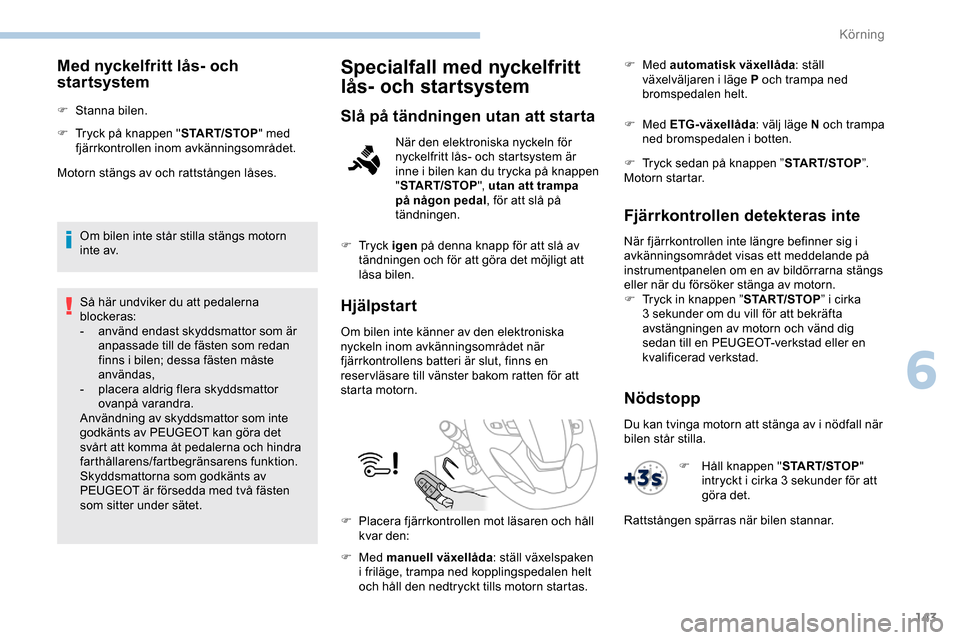 Peugeot Expert 2019  Ägarmanual (in Swedish) 143
Med nyckelfritt lås- och 
startsystem
F Stanna bilen.
F 
T
 ryck på knappen " START/STOP" med 
fjärrkontrollen inom avkänningsområdet.
Motorn stängs av och rattstången låses.
Om bilen inte