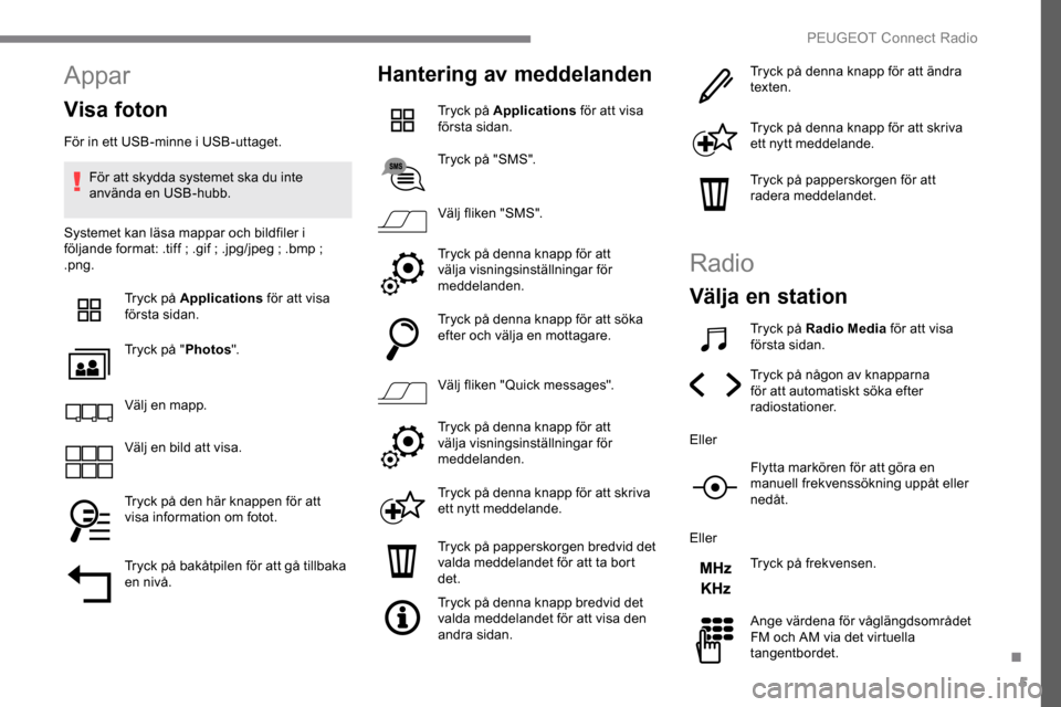 Peugeot Expert 2019 Ägarmanual (in Swedish) 5
Appar
Visa foton
För in ett USB-minne i USB-uttaget.För att skydda systemet ska du inte
använda en USB-hubb.
Systemet kan läsa mappar och bildfiler i
följande format: .tiff
; .gif ; .jpg/ Peugeot Expert 2019 Ägarmanual (in Swedish) 5
Appar
Visa foton
För in ett USB-minne i USB-uttaget.För att skydda systemet ska du inte
använda en USB-hubb.
Systemet kan läsa mappar och bildfiler i
följande format: .tiff
; .gif ; .jpg/