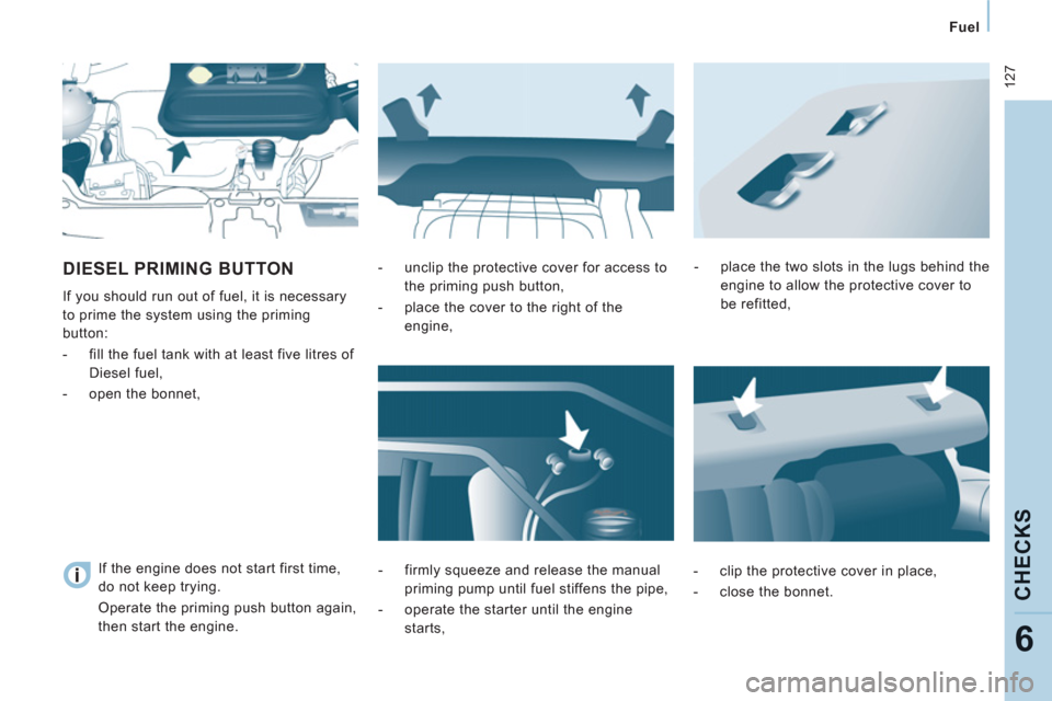 Peugeot Expert Tepee 2012  Owners Manual  127
Fuel  
 
CHECK
S
6
DIESEL PRIMING BUTTON 
 
If you should run out of fuel, it is necessary 
to prime the system using the priming 
button: 
   
 
-   fill the fuel tank with at least five litres 