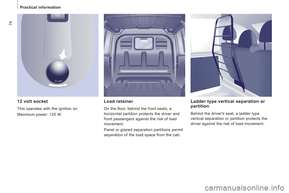 Peugeot Expert VU 2011  Owners Manual 74
Practical information
   
12 volt socket 
 
This operates with the ignition on. 
  Maximum power: 
120 W. 
Load retainer 
On the floor, behind the front seats, a 
horizontal 
partition protects the