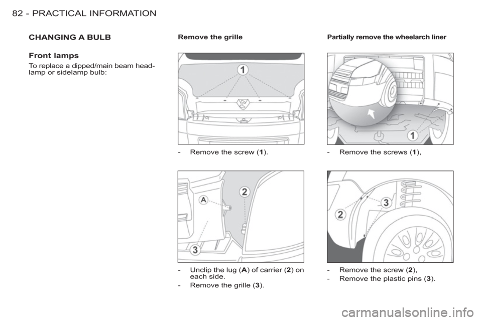 Peugeot M59 2012  Owners Manual - RHD (UK, Australia) PRACTICAL INFORMATION
82 -
  CHANGING A BULB
   
Front lamps 
 
To replace a dipped/main beam head-
lamp or sidelamp bulb:    
 
Remove the grille 
 
   
 
-   Remove the screw ( 1 
). 
   
-   Unclip