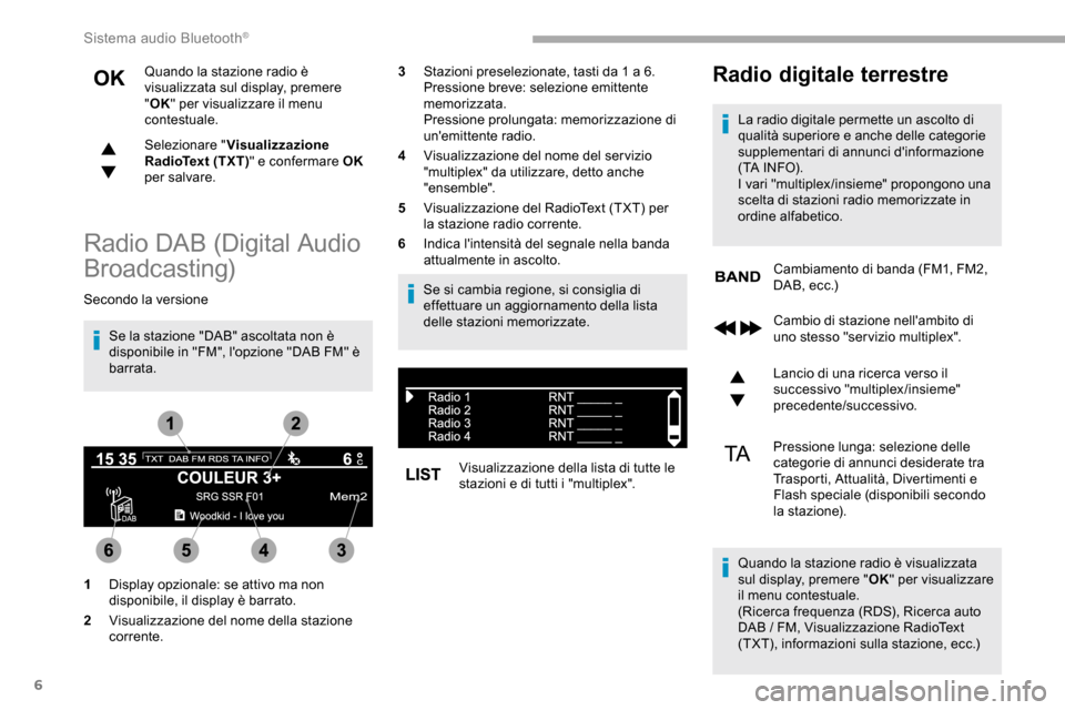 Peugeot Partner 2019  Manuale del proprietario (in Italian) 6
Quando la stazione radio è 
visualizzata sul display, premere 
"OK " per visualizzare il menu 
contestuale.
Selezionare " Visualizzazione 
RadioText (TXT) " e confermare OK  
per salvare.
Radio DAB