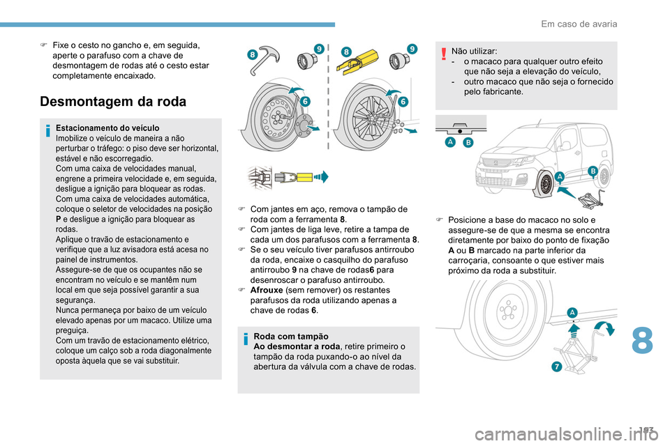 Peugeot Partner 2019  Manual do proprietário (in Portuguese) 193
Desmontagem da roda
Estacionamento do veículo
Imobilize o veículo de maneira a não 
perturbar o tráfego: o piso deve ser horizontal, 
estável e não escorregadio.
Com uma caixa de velocidades