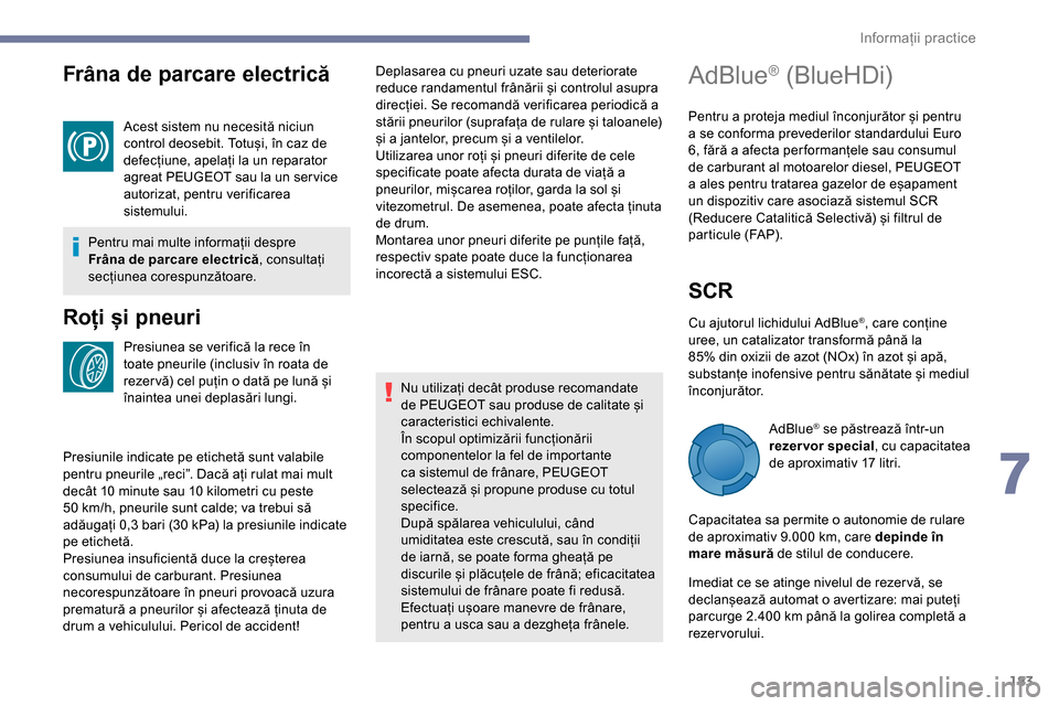 Peugeot Partner 2019  Manualul de utilizare (in Romanian) 183
Frâna de parcare electrică
Acest sistem nu necesită niciun 
control deosebit. Totuși, în caz de 
defecțiune, apelați la un reparator 
agreat PEUGEOT sau la un ser vice 
autorizat, pentru ve