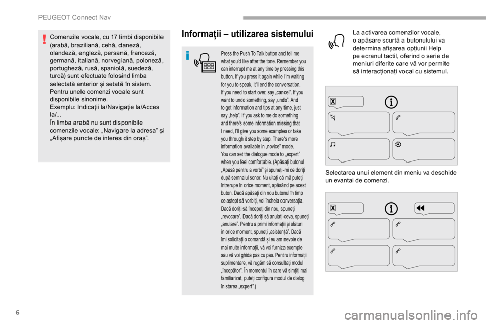 Peugeot Partner 2019  Manualul de utilizare (in Romanian) 6
Informații – utilizarea sistemului
Press the Push To Talk button and tell me 
what youd like after the tone. Remember you 
can interrupt me at any time by pressing this 
button. If you press it 