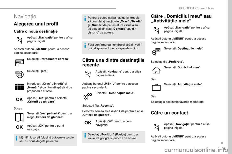 Peugeot Partner 2019  Manualul de utilizare (in Romanian) 13
Selectați „Destinațiile mele ”.
Selectați fila „ Recente”.
Selectați adresa aleasă din listă pentru a afișa 
„Criterii de ghidare ”.
Apăsați „ OK” pentru a porni 
navigați