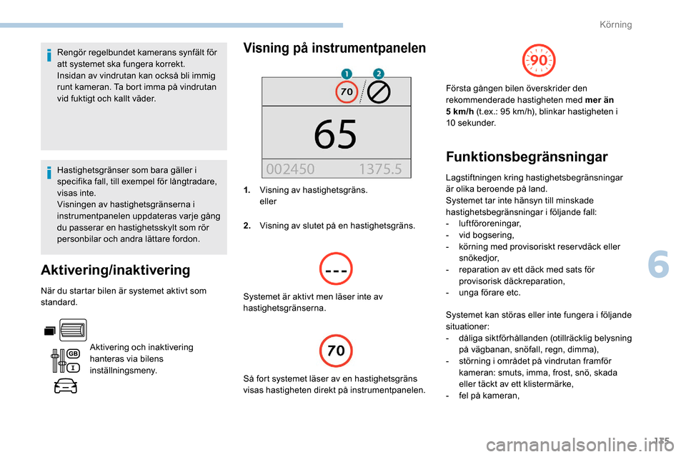 Peugeot Partner 2019  Ägarmanual (in Swedish) 135
Rengör regelbundet kamerans synfält för 
att systemet ska fungera korrekt.
Insidan av vindrutan kan också bli immig 
runt kameran. Ta bort imma på vindrutan 
vid fuktigt och kallt väder.
Has
