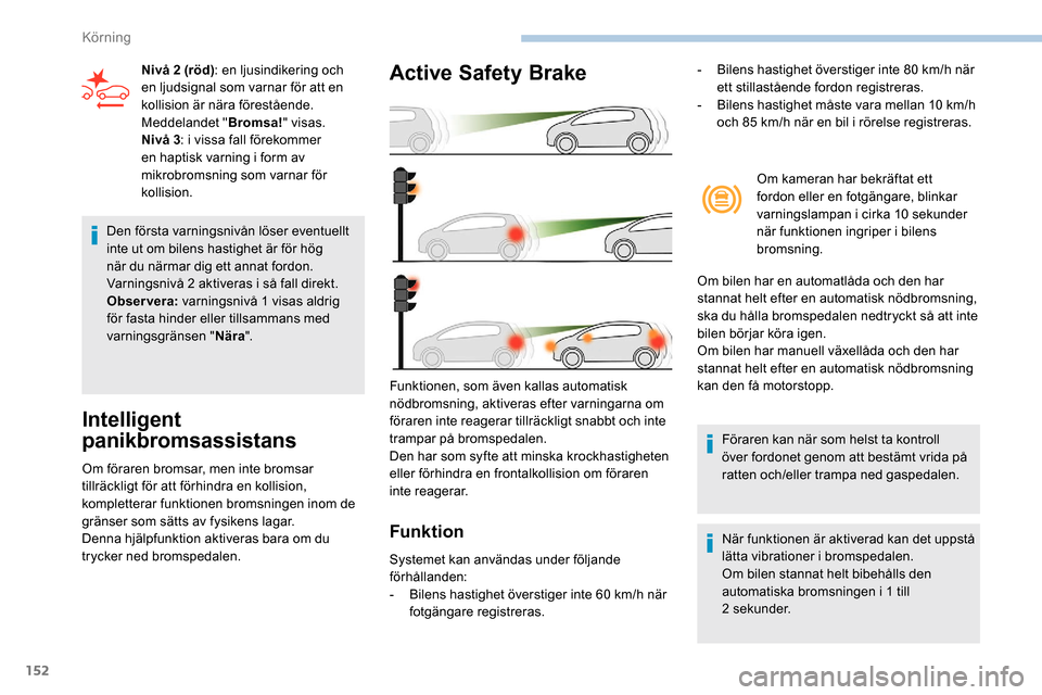 Peugeot Partner 2019  Ägarmanual (in Swedish) 152
Den första varningsnivån löser eventuellt 
inte ut om bilens hastighet är för hög 
när du närmar dig ett annat fordon. 
Varningsnivå 2 aktiveras i så fall direkt.
Observera: varningsniv
