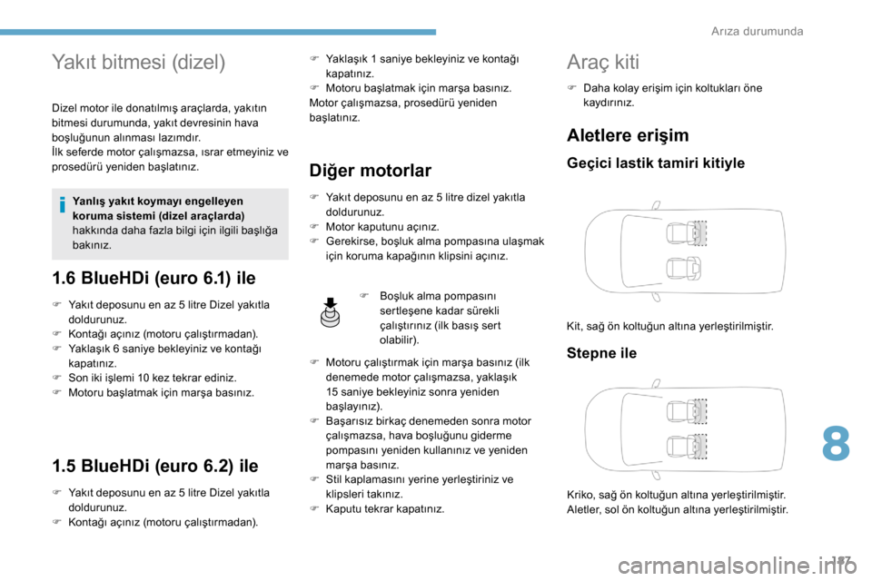 Peugeot Partner 2019  Kullanım Kılavuzu (in Turkish) 187
Yakıt bitmesi (dizel)
Dizel motor ile donatılmış araçlarda, yakıtın 
bitmesi durumunda, yakıt devresinin hava 
boşluğunun alınması lazımdır.
İlk seferde motor çalışmazsa, ısrar 