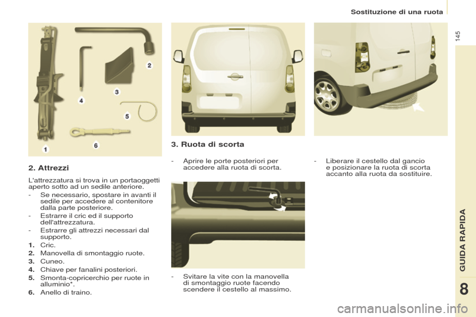Peugeot Partner 2017  Manuale del proprietario (in Italian) 145
Partner-2-VU_it_Chap08_Aide-rapide_ed02-2016
Sostituzione di una ruota
2. Attrezzi
Lattrezzatura si trova in un portaoggetti 
aperto sotto ad un sedile anteriore.
- 
Se necessario, spostare in av