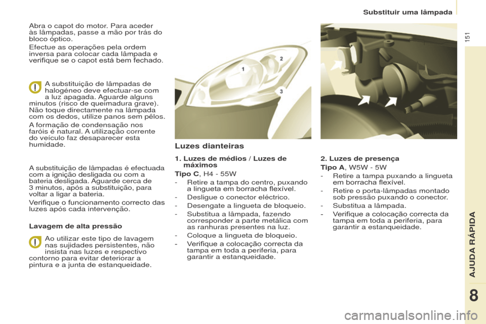 Peugeot Partner 2017  Manual do proprietário (in Portuguese) 151
Partner-2-Vu_pt_Chap08_Aide-rapide_ed02-2016
Abra o capot do motor. Para aceder 
às lâmpadas, passe a mão por trás do 
bloco óptico.
Efectue as operações pela ordem 
inversa para colocar ca