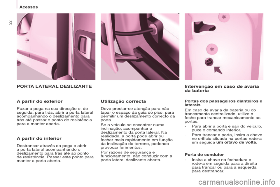 Peugeot Partner 2017  Manual do proprietário (in Portuguese) 22
Acessos
Partner-2-Vu_pt_Chap03_Pret-a-partir_ed02-2016
A partir do interior
Destrancar através da pega e abrir 
a porta lateral acompanhando o 
deslizamento para trás até ao ponto 
de resistênc