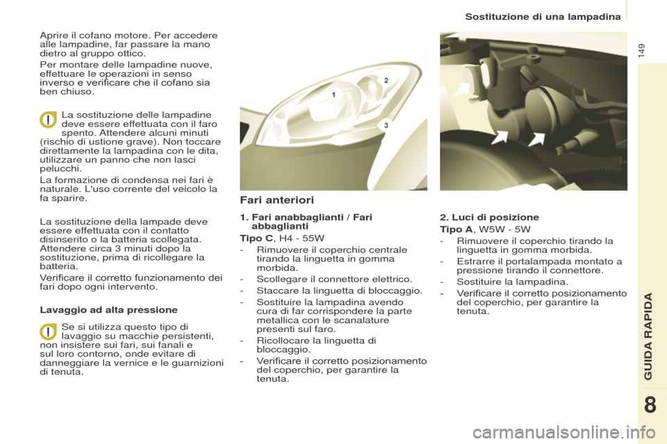 Peugeot Partner 2015  Manuale del proprietario (in Italian) 149
Partner-2-VU_it_Chap08_Aide-rapide_ed01-2015
Aprire il cofano motore. Per accedere 
alle lampadine, far passare la mano 
dietro al gruppo ottico.
Per montare delle lampadine nuove, 
effettuare le 