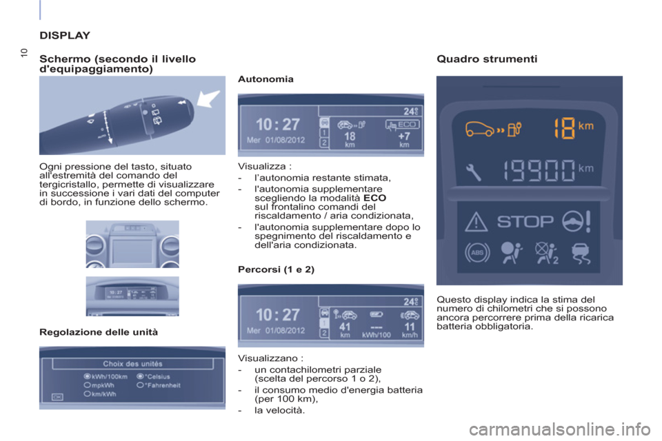 Peugeot Partner 2015  Manuale del proprietario (in Italian) 10
  DISPLAY 
   
Schermo (secondo il livello 
dequipaggiamento) 
  Ogni pressione del tasto, situato 
allestremità del comando del 
tergicristallo, permette di visualizzare 
in successione i vari 