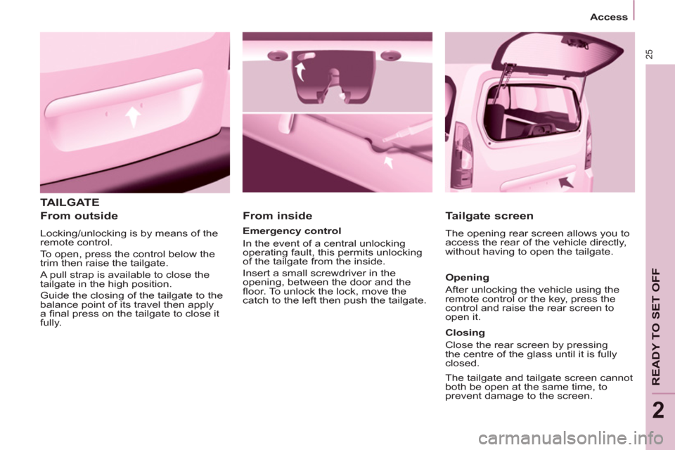 Peugeot Partner 2013 Owners Manual - RHD (UK, Australia) 25
Access
READY TO SET OFF
2
TAILGATE
From outside
Locking/unlocking is by means of the
remote control.
To open, press the control below the
trim then raise the tailgate.
A Peugeot Partner 2013 Owners Manual - RHD (UK, Australia) 25
Access
READY TO SET OFF
2
TAILGATE
From outside
Locking/unlocking is by means of the
remote control.
To open, press the control below the
trim then raise the tailgate.
A