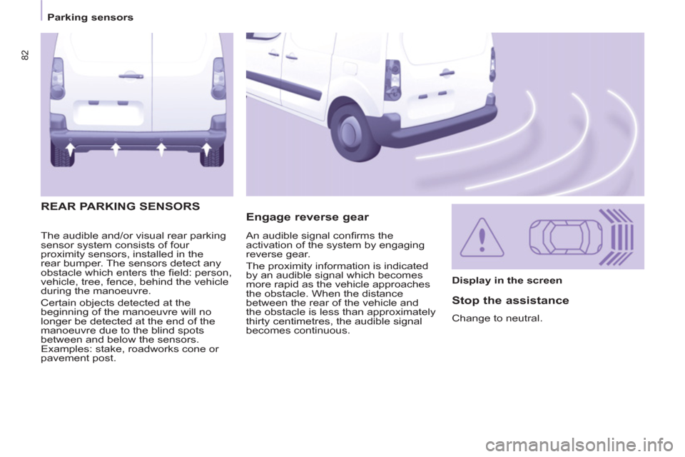 Peugeot Partner 2013  Owners Manual - RHD (UK, Australia) 82
   
 
Parking sensors  
 
  The audible and/or visual rear parking 
sensor system consists of four 
proximity sensors, installed in the 
rear bumper. The sensors detect any 
obstacle which enters t
