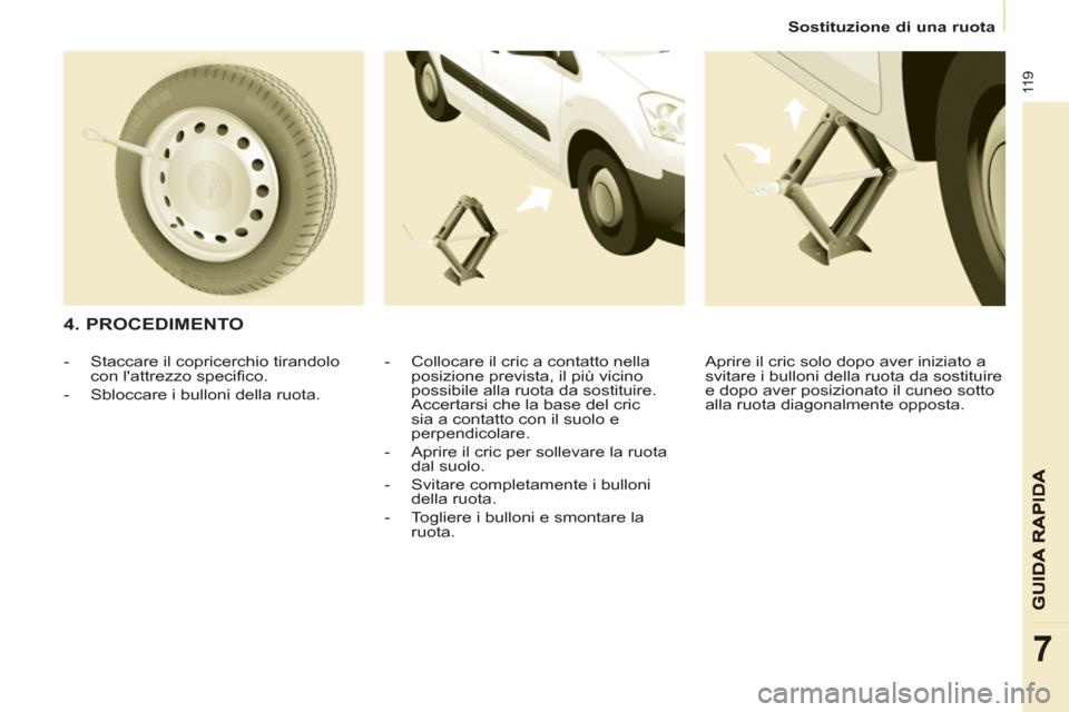 Peugeot Partner 2013  Manuale del proprietario (in Italian)    
 
Sostituzione di una ruota  
 
11 9
7
 
 
4. PROCEDIMENTO 
-   Collocare il cric a contatto nella 
posizione prevista, il più vicino 
possibile alla ruota da sostituire. 
Accertarsi che la base 