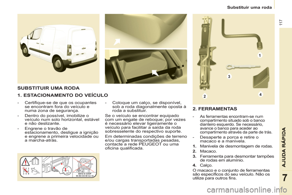 Peugeot Partner 2013  Manual do proprietário (in Portuguese)    
 
Substituir uma roda  
 
11 7
7
 
 
1. ESTACIONAMENTO DO VEÍCULO 
 
 
 
-   Certifique-se de que os ocupantes 
se encontram fora do veículo e 
numa zona de segurança. 
   
-   Dentro do possí