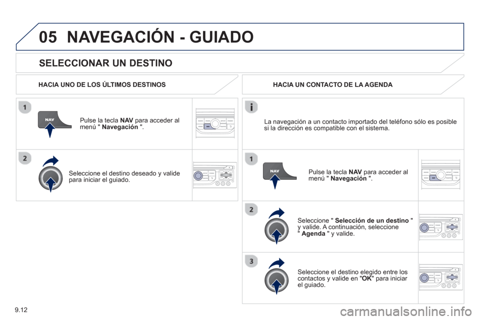 Peugeot Partner 2012  Manual del propietario (in Spanish) 9.12
05
   
SELECCIONAR UN DESTINO 
NAVEGACIÓN - GUIADO
 
 
HACIA UNO DE LOS ÚLTIMOS DESTINOS
Pulse la tecla NAV 
 para acceder almenú "  Navegación 
 ".  
   
Seleccione el destino deseado 
y val