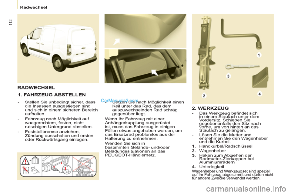 Peugeot Partner 2011  Owners Manual 11 2
   
 
Radwechsel  
 
 
 
1. FAHRZEUG ABSTELLEN 
 
 
 
-   Stellen Sie unbedingt sicher, dass 
die Insassen ausgestiegen sind 
und sich in einem sicheren Bereich 
aufhalten. 
   
-   Fahrzeug nach