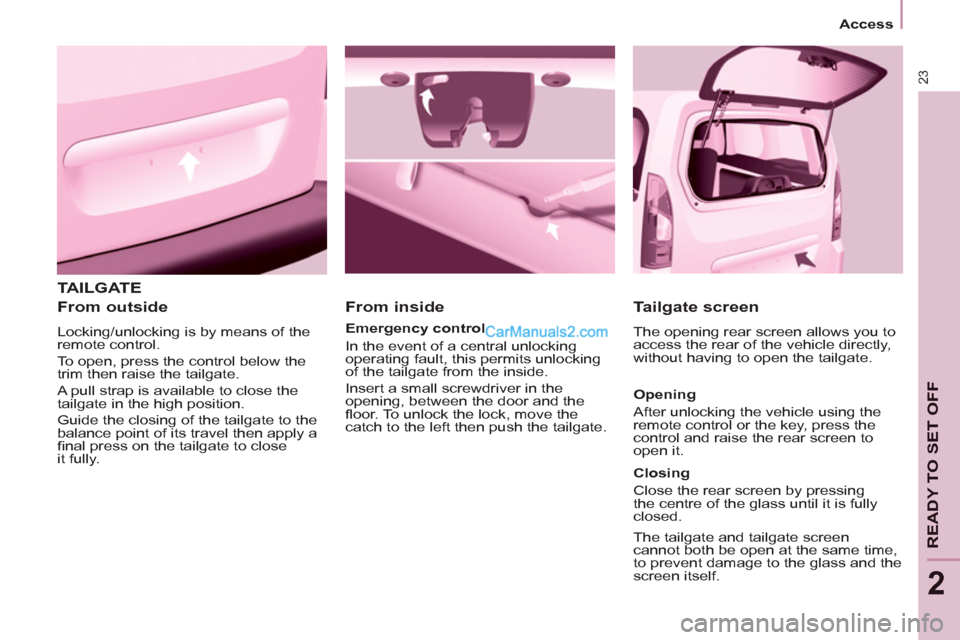 Peugeot Partner 2011 Owners Manual - RHD (UK, Australia) 23
Access
READY TO SET OFF
2
TAILGATE
From outside
Locking/unlocking is by means of the
remote control.
To open, press the control below the
trim then raise the tailgate.
A Peugeot Partner 2011 Owners Manual - RHD (UK, Australia) 23
Access
READY TO SET OFF
2
TAILGATE
From outside
Locking/unlocking is by means of the
remote control.
To open, press the control below the
trim then raise the tailgate.
A