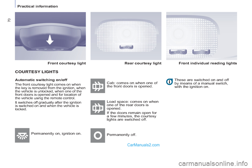Peugeot Partner 2011  Owners Manual - RHD (UK, Australia) 70
   
 
Practical information  
 
   
Automatic switching on/off 
 
The front courtesy light comes on when 
the key is removed from the ignition, when 
the vehicle is unlocked, when one of the 
front