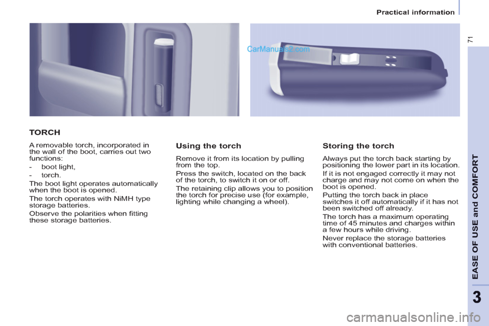 Peugeot Partner 2011 Owners Manual - RHD (UK, Australia) 71
EASE OF USE and COMFOR
T
33
Practical information
TORCH
A removable torch, incorporated in
the wall of the boot, carries out two
functions:
- boot light,
- torch.
Peugeot Partner 2011 Owners Manual - RHD (UK, Australia) 71
EASE OF USE and COMFOR
T
33
Practical information
TORCH
A removable torch, incorporated in
the wall of the boot, carries out two
functions:
- boot light,
- torch.