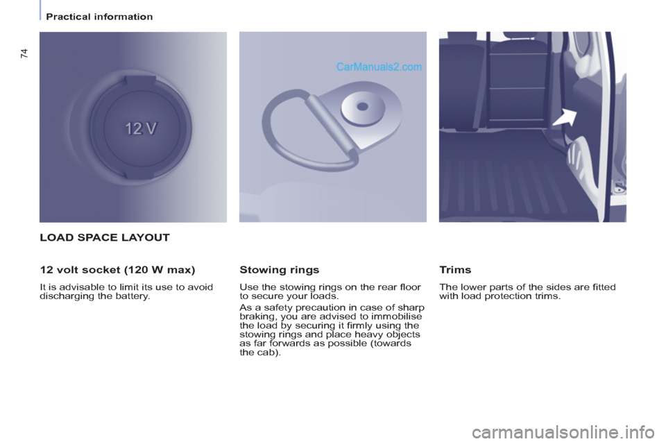 Peugeot Partner 2011  Owners Manual - RHD (UK, Australia) 74
   
 
Practical information  
 
LOAD SPACE LAYOUT
   
12 volt socket (120 W max) 
 
It is advisable to limit its use to avoid 
discharging the battery.  
 
 
Stowing rings 
 
Use the stowing rings 