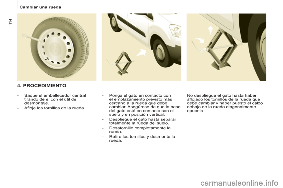 Peugeot Partner 2011  Manual del propietario (in Spanish) 11 4
   
 
Cambiar una rueda  
 
 
 
4. PROCEDIMIENTO 
 
 
-   Ponga el gato en contacto con 
el emplazamiento previsto más 
cercano a la rueda que debe 
cambiar. Asegúrese de que la base 
del gato 