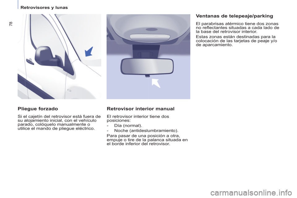 Peugeot Partner 2011  Manual del propietario (in Spanish) 78
   
 
Retrovisores y lunas  
 
 
 
Pliegue forzado 
 
Si el cajetín del retrovisor está fuera de 
su alojamiento inicial, con el vehículo 
parado, colóquelo manualmente o 
utilice el mando de p