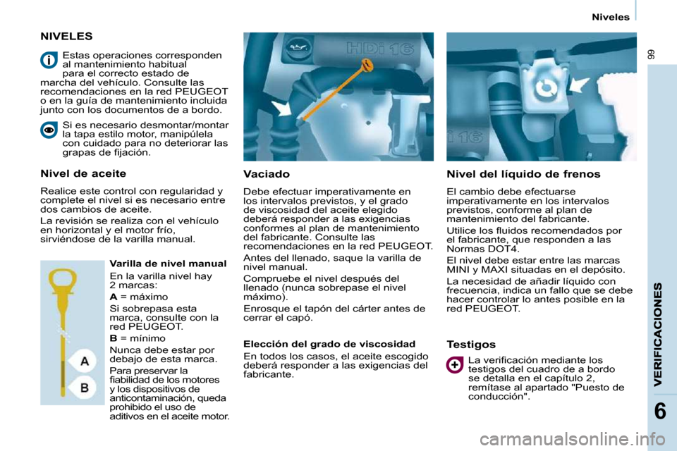 Peugeot Partner 2010  Manual del propietario (in Spanish) 99
6
   Niveles   
NIVELES 
  Vaciado  
 Debe efectuar imperativamente en  
los intervalos previstos, y el grado 
de viscosidad del aceite elegido 
deberá responder a las exigencias 
conformes al pla