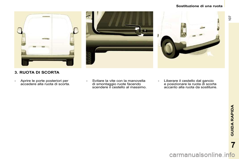 Peugeot Partner 2010  Manuale del proprietario (in Italian) 107
GUIDA RAPIDA
7
Sostituzione di una ruota
  3. RUOTA DI SCORTA    -   Liberare il cestello dal gancio e posizionare la ruota di scorta  
accanto alla ruota da sostituire.   
  -   Svitare la vite c