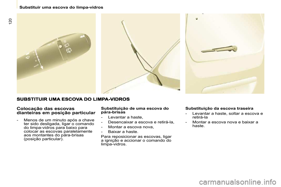 Peugeot Partner 2010  Manual do proprietário (in Portuguese) 120
   Substituir uma escova do limpa-vidros   
  Colocação das escovas  
dianteiras em posição particular  
   -   Menos de um minuto após a chave  ter sido desligada, ligar o comando  
do limpa