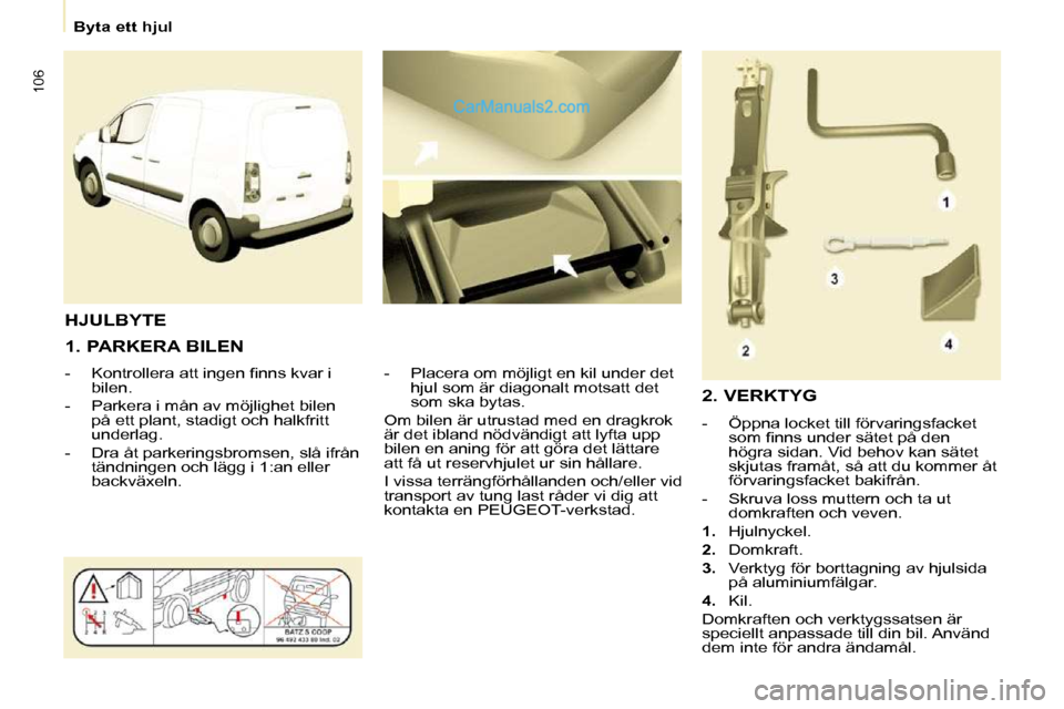 Peugeot Partner 2010  Ägarmanual (in Swedish) 106
   Byta ett hjul   
  1. PARKERA BILEN  
� � � �-� �  �K�o�n�t�r�o�l�l�e�r�a� �a�t�t� �i�n�g�e�n� �ﬁ� �n�n�s� �k�v�a�r� �i�  bilen. 
  -   Parkera i mån av möjlighet bilen  på ett plant, stad