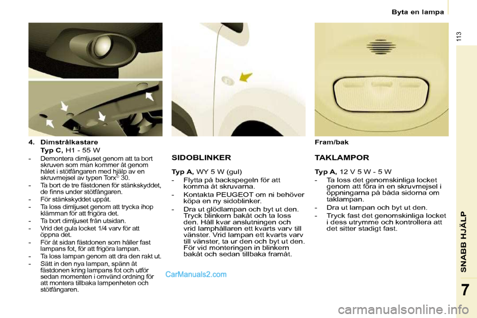 Peugeot Partner 2010  Ägarmanual (in Swedish) 113
SNABB HJÄLP
7
   Byta en lampa   
  
4.     Dimstrålkastare     
    Typ C,   H1 - 55 W  
   -  
Demontera dimljuset genom att ta bort  
skruven som man kommer åt genom 
hålet i stötfångaren
