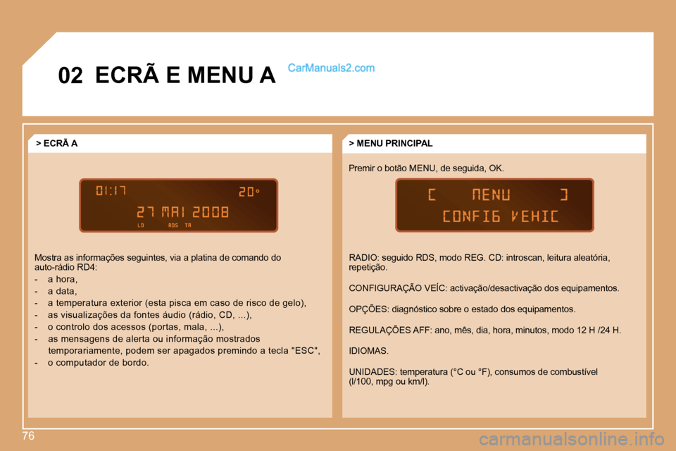 Peugeot Partner 2008  Manual do proprietário (in Portuguese) 76
02ECRÃ E MENU A
Premir o botão MENU, de seguida, OK.> MENU PRINCIPAL
> ECRÃ A
Mostra as informações seguintes, via a platina de c omando do  
auto-rádio RD4: 
-  a hora,
-  a data,
-  a tempe