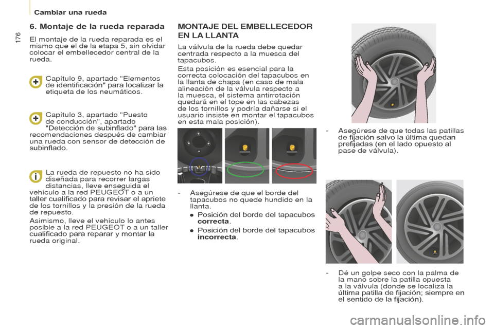 Peugeot Partner Tepee 2016  Manual del propietario (in Spanish) 176
MONTAJE DEL EMBELLECEDOR 
EN

  LA
 
 LLANTA
La válvula de la rueda debe quedar 
centrada respecto a la muesca del 
tapacubos.
Esta posición es esencial para la 
correcta colocación del tapacub