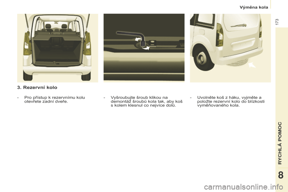 Peugeot Partner Tepee 2016  Návod k obsluze (in Czech) 173
Partner-2-VP_cs_Chap08_Aide-rapide_ed02-2015
3. Rezervní kolo
- Vyšroubujte šroub klikou na 
demontáž šroubů kola tak, aby koš 
s kolem klesnul co nejvíce dolů.
- Pro přístup k rezervn