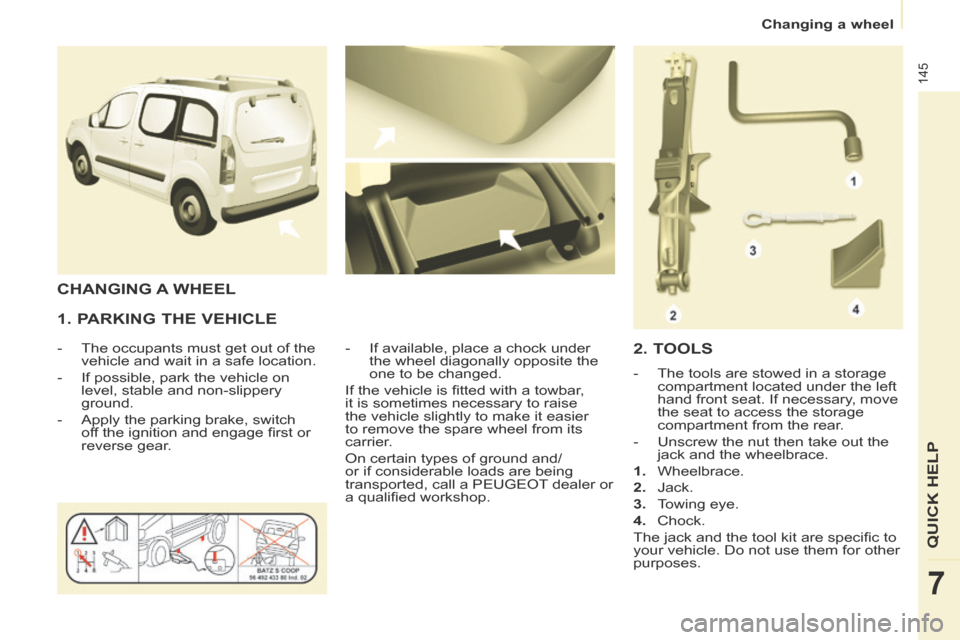 Peugeot Partner Tepee 2014 Owners Manual - RHD (UK, Australia) Changing a wheel
145
QUICK HELP
7
1. PARKING THE VEHICLE
- The occupants must get out of the vehicle and wait in a safe location.
- If possible, park the vehicle on level, stabl Peugeot Partner Tepee 2014 Owners Manual - RHD (UK, Australia) Changing a wheel
145
QUICK HELP
7
1. PARKING THE VEHICLE
- The occupants must get out of the vehicle and wait in a safe location.
- If possible, park the vehicle on level, stabl