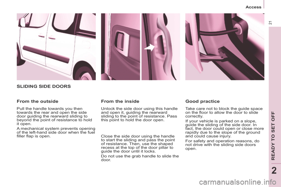 Peugeot Partner Tepee 2014 Owners Manual - RHD (UK, Australia) 21
Access
READY TO SET OFF
2
SLIDING SIDE DOORS
From the outside
Pull the handle towards you then
towards the rear and open the side
door guiding the rearward sliding to
beyond the po Peugeot Partner Tepee 2014 Owners Manual - RHD (UK, Australia) 21
Access
READY TO SET OFF
2
SLIDING SIDE DOORS
From the outside
Pull the handle towards you then
towards the rear and open the side
door guiding the rearward sliding to
beyond the po