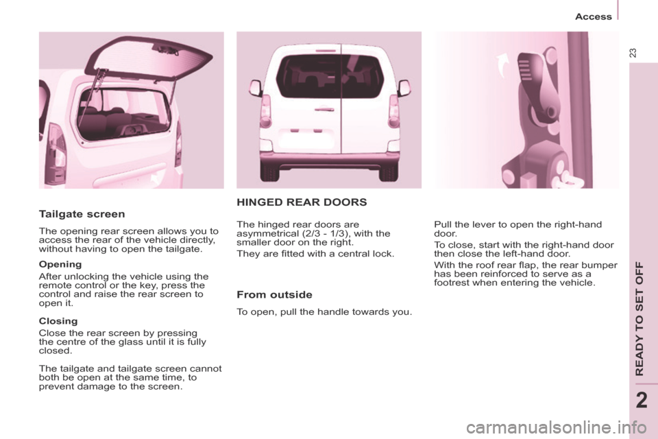 Peugeot Partner Tepee 2014  Owners Manual - RHD (UK, Australia) 23
   Access   
READY TO SET OFF
2
  Tailgate  screen 
 The opening rear screen allows you to 
access the rear of the vehicle directly, 
without having to open the tailgate. 
  Opening 
 After unlocki