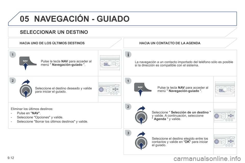Peugeot Partner Tepee 2014  Manual del propietario (in Spanish) 9.12
05
  SELECCIONAR  UN  DESTINO 
 NAVEGACIÓN - GUIADO 
  HACIA UNO DE LOS ÚLTIMOS DESTINOS  
  Pulse la tecla  N AV  para acceder al menú "  Navegación-guiado   ".  
  Seleccione el destino des