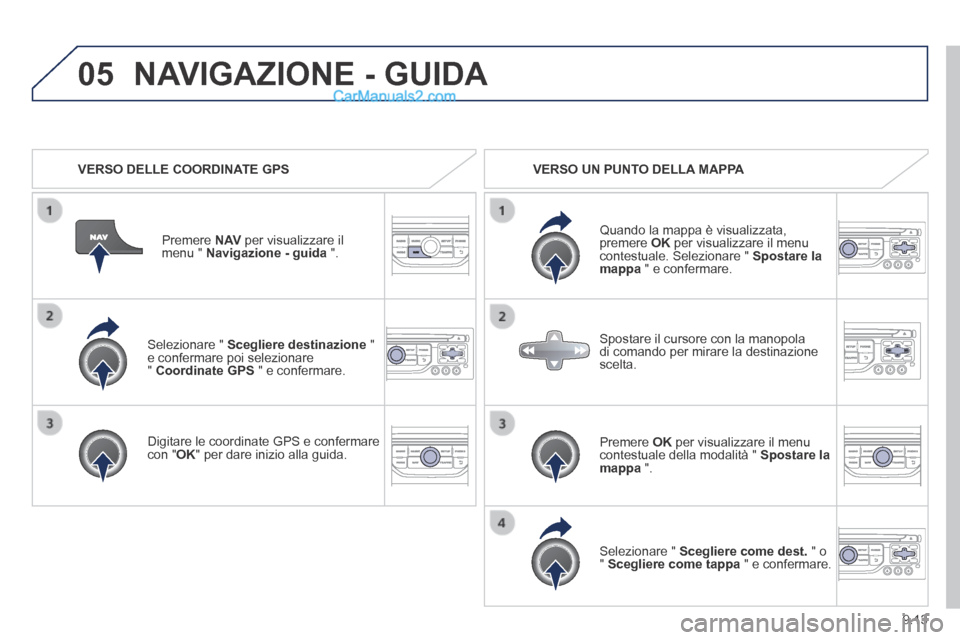 Peugeot Partner Tepee 2014  Manuale del proprietario (in Italian) 9.13
05
  Selezionare  "   Scegliere destinazione   " e confermare poi selezionare "  Coordinate GPS  " e confermare.  
  Digitare le coordinate GPS e confermare con " OK " per dare inizio alla guida.