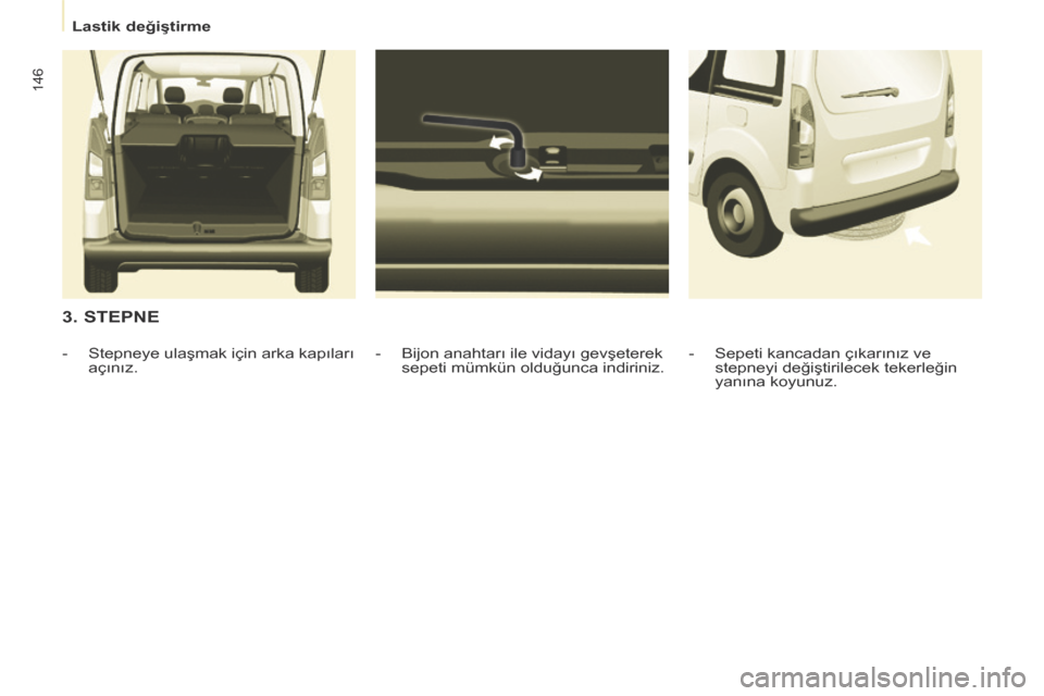 Peugeot Partner Tepee 2014  Kullanım Kılavuzu (in Turkish)    Lastik değiştirme   
146
  3. STEPNE 
  -   Bijon anahtarı ile vidayı gevşeterek sepeti mümkün olduğunca indiriniz. 
   -   Stepneye ulaşmak için arka kapıları 
açınız.    -   Sepeti