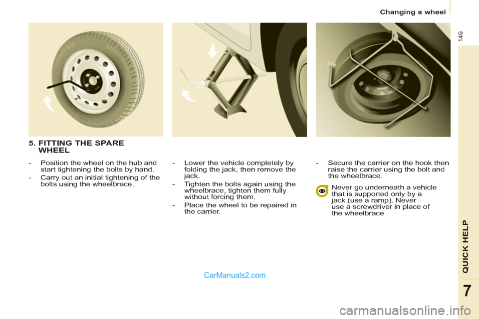 Peugeot Partner Tepee 2013  Owners Manual - RHD (UK, Australia) 149
QUICK HELP
7
   
 
Changing a wheel  
 
   
-   Lower the vehicle completely by 
folding the jack, then remove the 
jack. 
   
-   Tighten the bolts again using the 
wheelbrace, tighten them fully