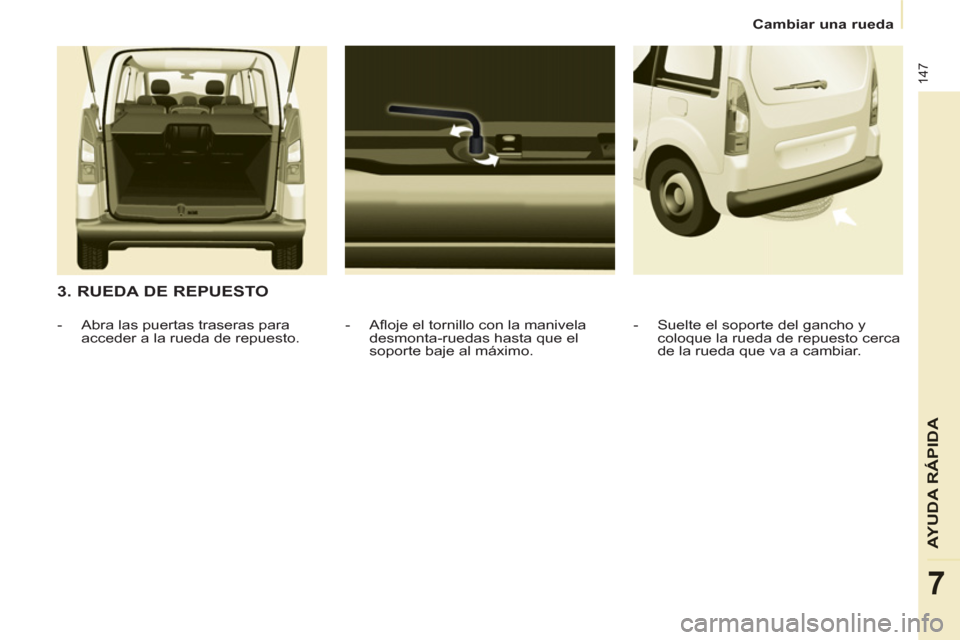 Peugeot Partner Tepee 2013  Manual del propietario (in Spanish) 147
AYUDA RÁPID
A
7
   
 
Cambiar una rueda  
 
 
 
3. RUEDA DE REPUESTO 
 
 
-   Afloje el tornillo con la manivela 
desmonta-ruedas hasta que el 
soporte baje al máximo.     
 
-   Abra las puerta